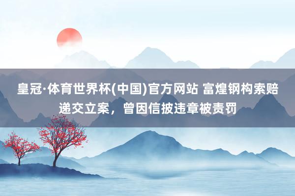 皇冠·体育世界杯(中国)官方网站 富煌钢构索赔递交立案，曾因信披违章被责罚