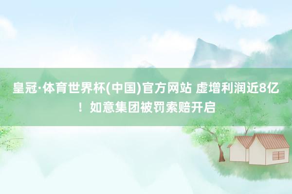 皇冠·体育世界杯(中国)官方网站 虚增利润近8亿！如意集团被罚索赔开启