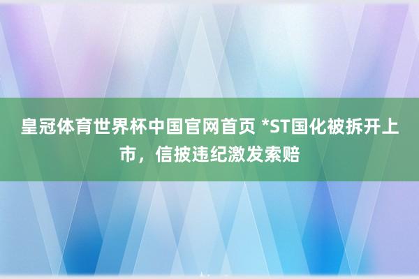 皇冠体育世界杯中国官网首页 *ST国化被拆开上市，信披违纪激发索赔