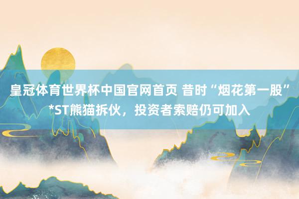 皇冠体育世界杯中国官网首页 昔时“烟花第一股”*ST熊猫拆伙，投资者索赔仍可加入
