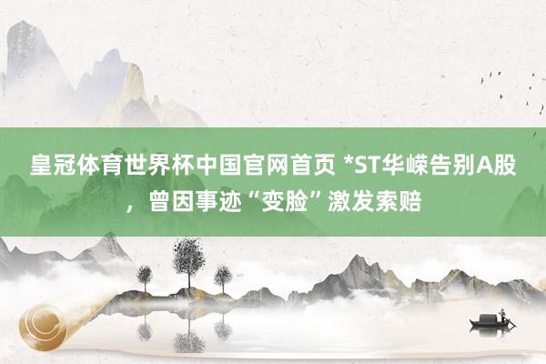 皇冠体育世界杯中国官网首页 *ST华嵘告别A股，曾因事迹“变脸”激发索赔