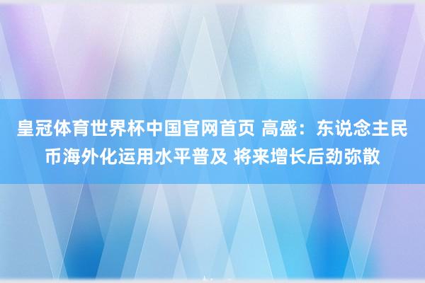 皇冠体育世界杯中国官网首页 高盛：东说念主民币海外化运用水平普及 将来增长后劲弥散