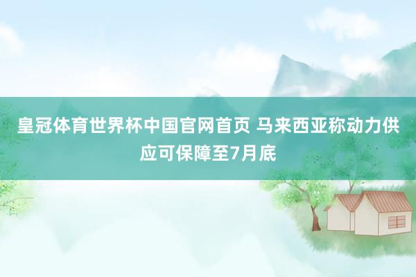 皇冠体育世界杯中国官网首页 马来西亚称动力供应可保障至7月底