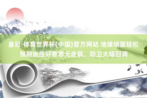 皇冠·体育世界杯(中国)官方网站 地缘场面轻松预期施压好意思元走弱，防卫大幅回调