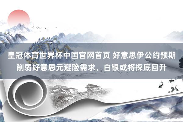 皇冠体育世界杯中国官网首页 好意思伊公约预期削弱好意思元避险需求，白银或将探底回升
