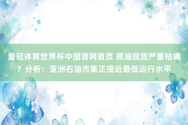 皇冠体育世界杯中国官网首页 原油现货严重枯竭？分析：亚洲石油市集正接近最低运行水平