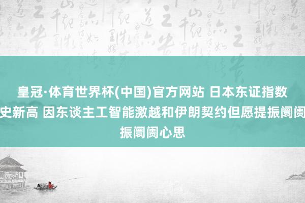 皇冠·体育世界杯(中国)官方网站 日本东证指数创历史新高 因东谈主工智能激越和伊朗契约但愿提振阛阓心思
