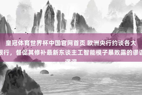 皇冠体育世界杯中国官网首页 欧洲央行约谈各大银行，督促其修补最新东谈主工智能模子暴败露的谬误