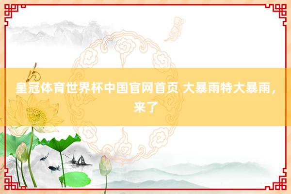 皇冠体育世界杯中国官网首页 大暴雨特大暴雨，来了