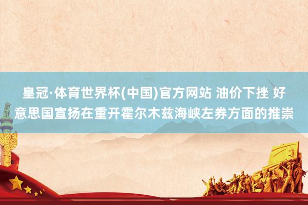 皇冠·体育世界杯(中国)官方网站 油价下挫 好意思国宣扬在重开霍尔木兹海峡左券方面的推崇