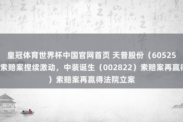 皇冠体育世界杯中国官网首页 天普股份（605255）投资者索赔案捏续激动，中装诞生（002822）索赔案再赢得法院立案