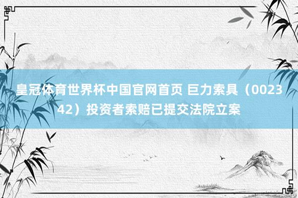 皇冠体育世界杯中国官网首页 巨力索具（002342）投资者索赔已提交法院立案