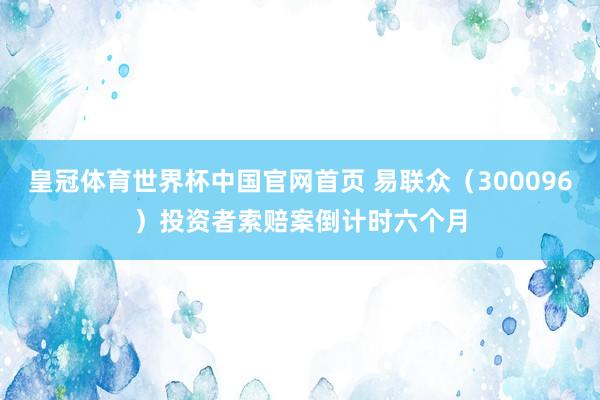 皇冠体育世界杯中国官网首页 易联众（300096）投资者索赔案倒计时六个月