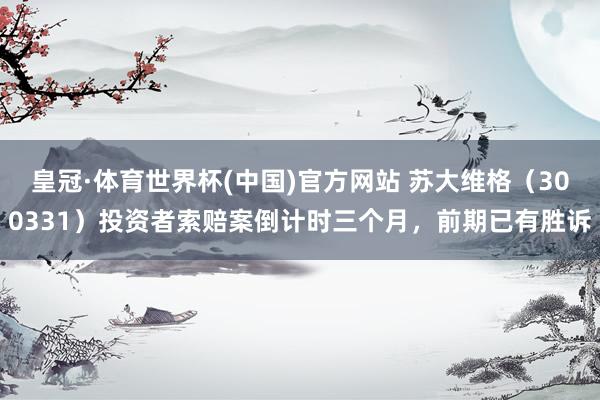 皇冠·体育世界杯(中国)官方网站 苏大维格（300331）投资者索赔案倒计时三个月，前期已有胜诉