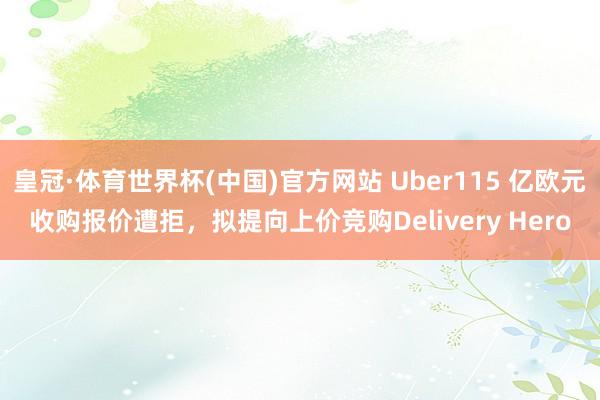 皇冠·体育世界杯(中国)官方网站 Uber115 亿欧元收购报价遭拒，拟提向上价竞购Delivery Hero