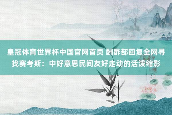 皇冠体育世界杯中国官网首页 酬酢部回复全网寻找赛考斯：中好意思民间友好走动的活泼缩影
