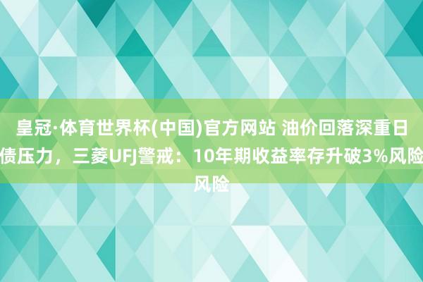 皇冠·体育世界杯(中国)官方网站 油价回落深重日债压力，三菱UFJ警戒：10年期收益率存升破3%风险
