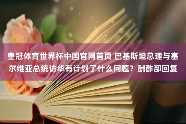 皇冠体育世界杯中国官网首页 巴基斯坦总理与塞尔维亚总统访华有计划了什么问题？酬酢部回复