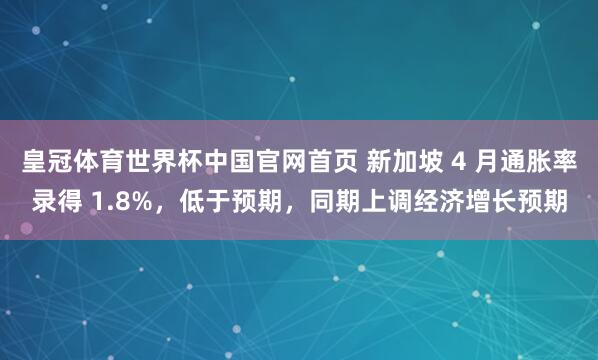 皇冠体育世界杯中国官网首页 新加坡 4 月通胀率录得 1.8%，低于预期，同期上调经济增长预期