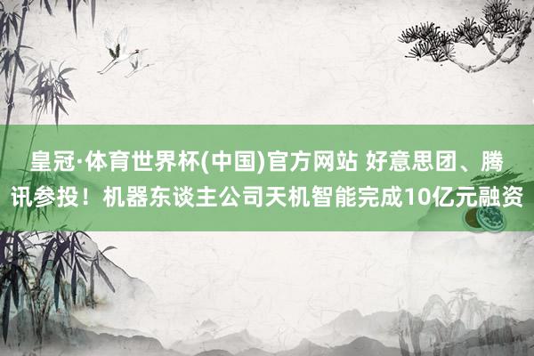 皇冠·体育世界杯(中国)官方网站 好意思团、腾讯参投！机器东谈主公司天机智能完成10亿元融资