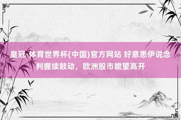 皇冠·体育世界杯(中国)官方网站 好意思伊说念判握续鼓动，欧洲股市瞻望高开