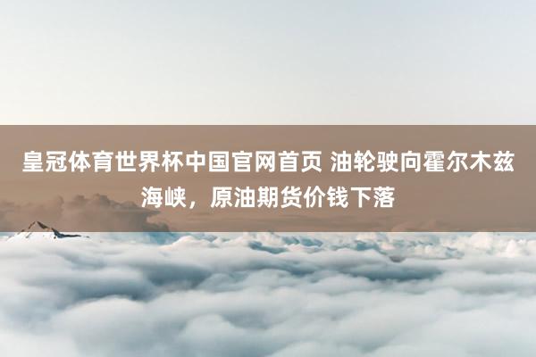 皇冠体育世界杯中国官网首页 油轮驶向霍尔木兹海峡，原油期货价钱下落
