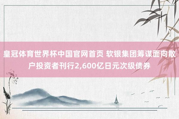 皇冠体育世界杯中国官网首页 软银集团筹谋面向散户投资者刊行2，600亿日元次级债券