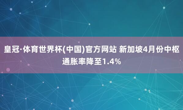 皇冠·体育世界杯(中国)官方网站 新加坡4月份中枢通胀率降至1.4%