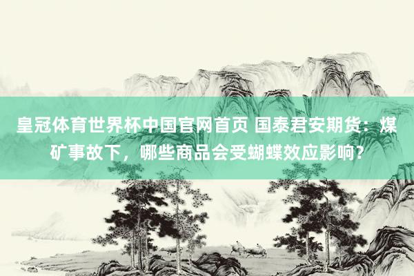 皇冠体育世界杯中国官网首页 国泰君安期货：煤矿事故下，哪些商品会受蝴蝶效应影响？