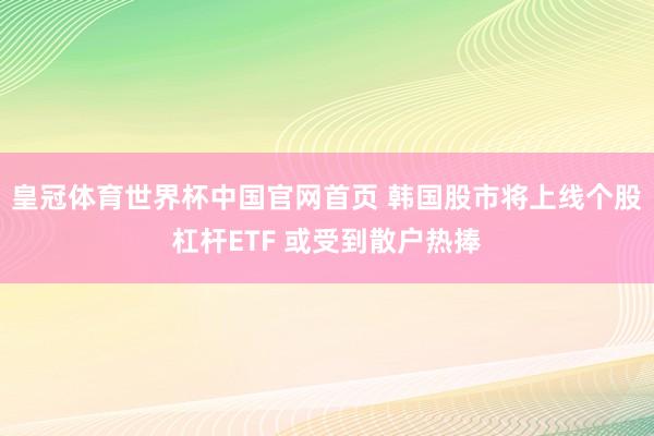 皇冠体育世界杯中国官网首页 韩国股市将上线个股杠杆ETF 或受到散户热捧