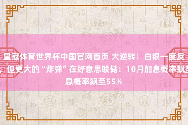 皇冠体育世界杯中国官网首页 大逆转！白银一度反弹4%，但更大的“炸弹”在好意思联储：10月加息概率飙至55%