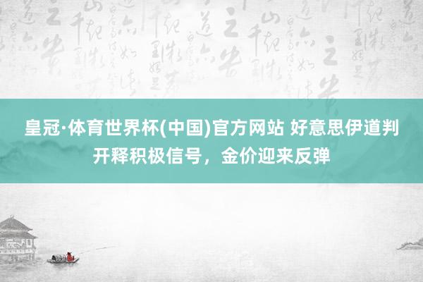 皇冠·体育世界杯(中国)官方网站 好意思伊道判开释积极信号，金价迎来反弹