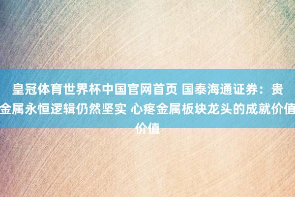 皇冠体育世界杯中国官网首页 国泰海通证券：贵金属永恒逻辑仍然坚实 心疼金属板块龙头的成就价值