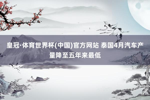 皇冠·体育世界杯(中国)官方网站 泰国4月汽车产量降至五年来最低