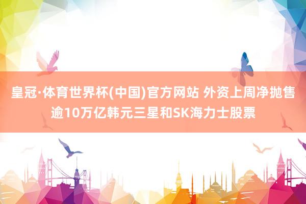 皇冠·体育世界杯(中国)官方网站 外资上周净抛售逾10万亿韩元三星和SK海力士股票