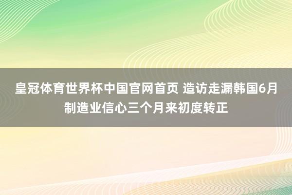 皇冠体育世界杯中国官网首页 造访走漏韩国6月制造业信心三个月来初度转正