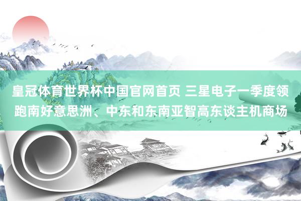 皇冠体育世界杯中国官网首页 三星电子一季度领跑南好意思洲、中东和东南亚智高东谈主机商场
