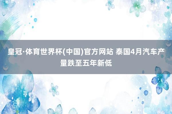 皇冠·体育世界杯(中国)官方网站 泰国4月汽车产量跌至五年新低