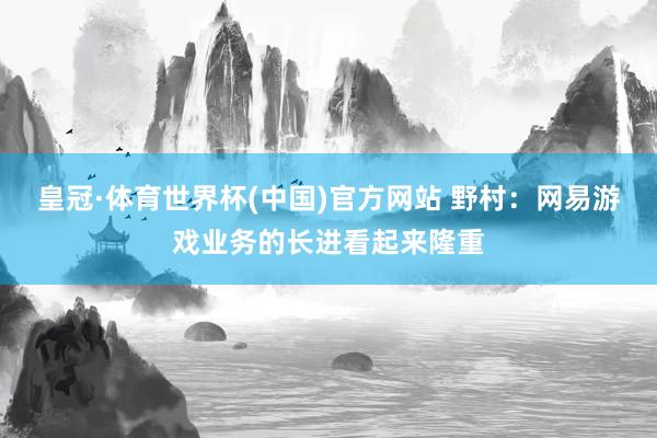 皇冠·体育世界杯(中国)官方网站 野村：网易游戏业务的长进看起来隆重
