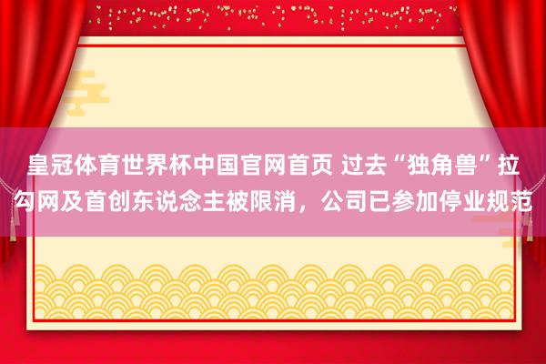皇冠体育世界杯中国官网首页 过去“独角兽”拉勾网及首创东说念主被限消，公司已参加停业规范