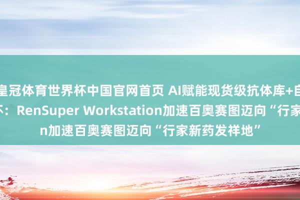 皇冠体育世界杯中国官网首页 AI赋能现货级抗体库+自动化智造闭环：RenSuper Workstation加速百奥赛图迈向“行家新药发祥地”