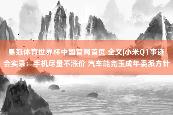 皇冠体育世界杯中国官网首页 全文|小米Q1事迹会实录：手机尽量不涨价 汽车能完玉成年委派方针