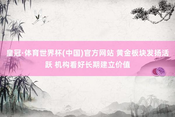 皇冠·体育世界杯(中国)官方网站 黄金板块发扬活跃 机构看好长期建立价值