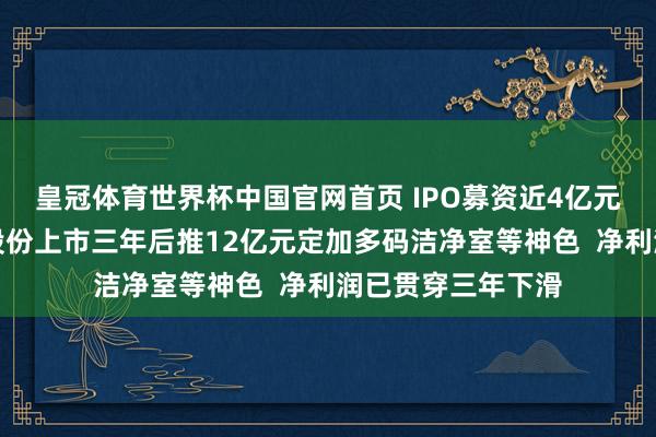 皇冠体育世界杯中国官网首页 IPO募资近4亿元尚未投用，柏诚股份上市三年后推12亿元定加多码洁净室等神色  净利润已贯穿三年下滑