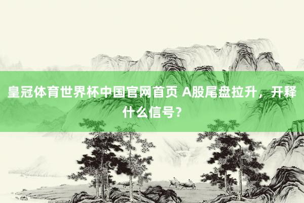 皇冠体育世界杯中国官网首页 A股尾盘拉升，开释什么信号？