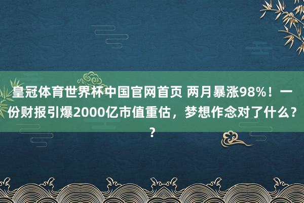 皇冠体育世界杯中国官网首页 两月暴涨98%！一份财报引爆2000亿市值重估，梦想作念对了什么？