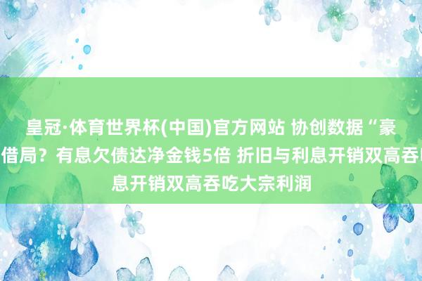 皇冠·体育世界杯(中国)官方网站 协创数据“豪赌”算力租借局？有息欠债达净金钱5倍 折旧与利息开销双高吞吃大宗利润