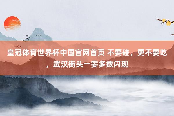 皇冠体育世界杯中国官网首页 不要碰，更不要吃，武汉街头一霎多数闪现