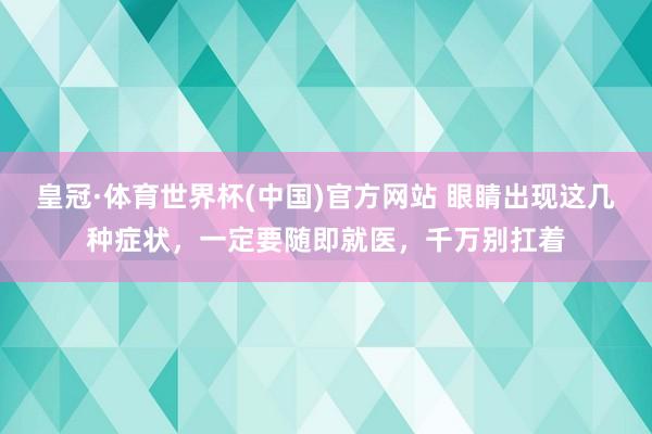 皇冠·体育世界杯(中国)官方网站 眼睛出现这几种症状，一定要随即就医，千万别扛着