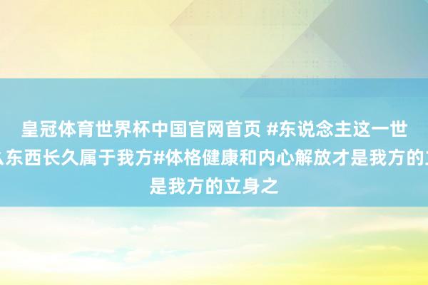 皇冠体育世界杯中国官网首页 #东说念主这一世有什么东西长久属于我方#体格健康和内心解放才是我方的立身之